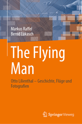 The Flying Man: Otto Lilienthal - Geschichte, Fluge und Fotografien - Raffel, Markus, and Lukasch, Bernd