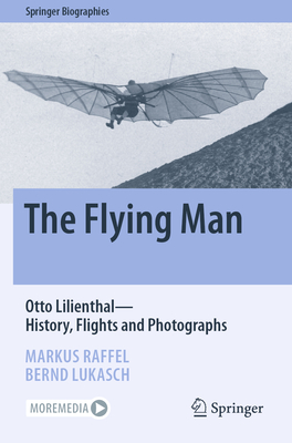 The Flying Man: Otto Lilienthal-History, Flights and Photographs - Raffel, Markus, and Lukasch, Bernd
