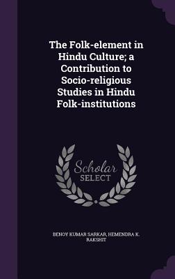 The Folk-element in Hindu Culture; a Contribution to Socio-religious Studies in Hindu Folk-institutions - Sarkar, Benoy Kumar, and Rakshit, Hemendra K
