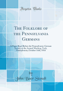 The Folklore of the Pennsylvania Germans: A Paper Read Before the Pennsylvania-German Society at the Annual Meeting, York, Pennsylvania, October 14th, 1910 (Classic Reprint)