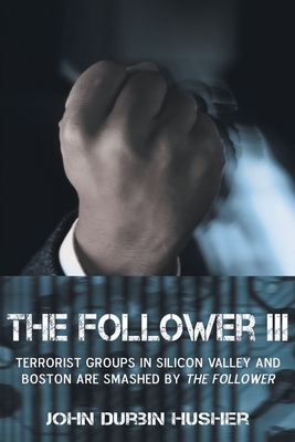 The Follower III: Terrorist Groups in Silicon Valley and Boston Are Smashed by the Follower - Husher, John Durbin