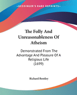 The Folly And Unreasonableness Of Atheism: Demonstrated From The Advantage And Pleasure Of A Religious Life (1699)