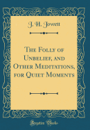 The Folly of Unbelief, and Other Meditations, for Quiet Moments (Classic Reprint)