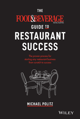 The Food and Beverage Magazine Guide to Restaurant Success: The Proven Process for Starting Any Restaurant Business from Scratch to Success - Politz, Michael