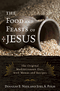 The Food and Feasts of Jesus: Inside the World of First-Century Fare, with Menus and Recipes