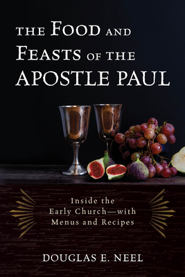 The Food and Feasts of the Apostle Paul: Inside the Early Church-with Menus and Recipes - Neel, Douglas E.