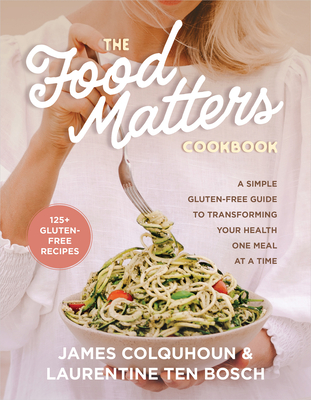 The Food Matters Cookbook: A Simple Gluten-Free Guide to Transforming Your Health One Meal at a Time - Colquhoun, James, and Ten Bosch, Laurentine