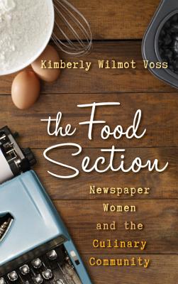 The Food Section: Newspaper Women and the Culinary Community - Voss, Kimberly Wilmot