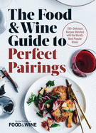 The Food & Wine Guide to Perfect Pairings: 150+ Delicious Recipes Matched with the World's Most Popular Wines
