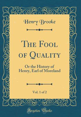 The Fool of Quality, Vol. 1 of 2: Or the History of Henry, Earl of Moreland (Classic Reprint) - Brooke, Henry