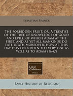 The Forbidden Fruit, Or, a Treatise of the Tree of Knowledge of Good and Evill, of Which Adam at the First, and as Yet All Mankinde Do Eate Death Moreover, How at This Day It Is Forbidden to Every One as Well as to Adam (1642) - Franck, Sebastian