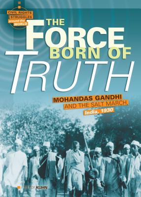 The Force Born of Truth: Mohandas Gandhi and the Salt March, India, 1930 - Kuhn, Betsy