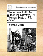 The Force of Truth. an Authentick Narrative. by Thomas Scott, ... Fifth Edition.