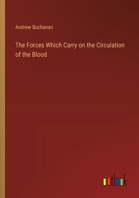 The Forces Which Carry on the Circulation of the Blood - Buchanan, Andrew