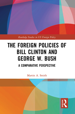 The Foreign Policies of Bill Clinton and George W. Bush: A Comparative Perspective - Smith, Martin A.