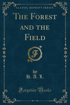 The Forest and the Field (Classic Reprint) - L, H A