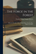 The Forge in the Forest; Being the Narrative of the Acadian Ranger, Jean de Mer, Seigneur de Briart