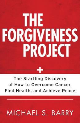The Forgiveness Project: The Startling Discovery of How to Overcome Cancer, Find Health, and Achieve Peace - Barry, Michael, PhD