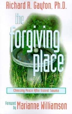 The Forgiving Place: Choosing Peace After Violent Trauma - Gayton, Richard Ray, Ph.D., and Williamson, Marianne (Foreword by)