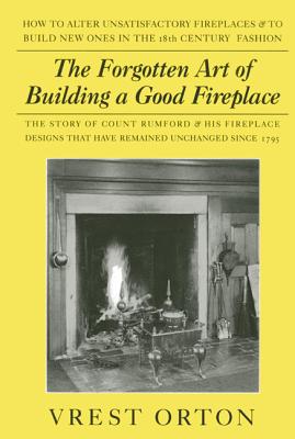 The Forgotten Art of Building a Good Fireplace: The Story of Sir Benjamin Thompson, Count Rumford, an American Genius, & His Principles of Fireplace Design Which Have Remained Unchanged for 174 Years - Orton, Vrest