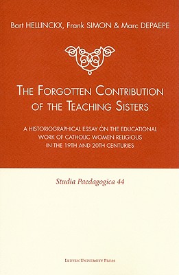 The Forgotten Contribution of the Teaching Sisters: A Historiographical Essay on the Educational Work of Catholic Women Religious in the 19th and 20th Centuries - Hellinckx, Bart, and Simon, Frank, and Depaepe, Marc