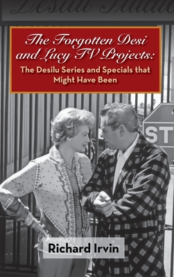 The Forgotten Desi and Lucy TV Projects: The Desilu Series and Specials that Might Have Been (hardback) - Irvin, Richard