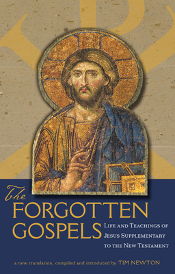 The Forgotten Gospels: Life and Teachings of Jesus Supplementary to the New Testament - Newton, Tim (Introduction by)