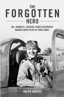 The Forgotten Hero: Col. Kenneth L. Reusser, Highly Decorated Marine Corps Pilot of Three Wars - Harvey, Ralph