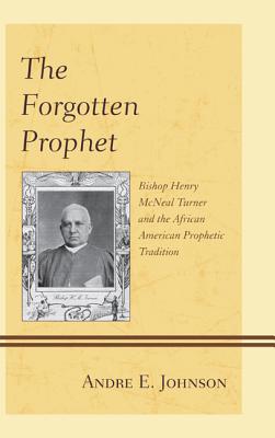 The Forgotten Prophet: Bishop Henry McNeal Turner and the African American Prophetic Tradition - Johnson, Andre E