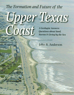The Formation and Future of the Upper Texas Coast: A Geologist Answers Questions about Sand, Storms, and Living by the Sea