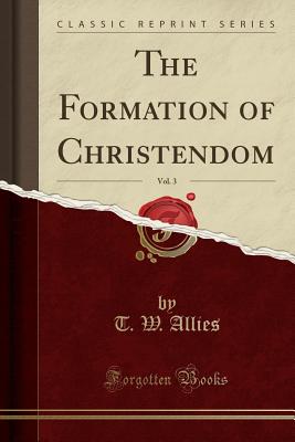 The Formation of Christendom, Vol. 3 (Classic Reprint) - Allies, T W