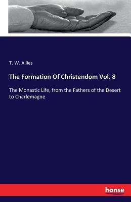 The Formation Of Christendom Vol. 8: The Monastic Life, from the Fathers of the Desert to Charlemagne - Allies, T W