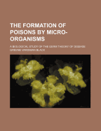 The Formation of Poisons by Micro-Organisms. a Biological Study of the Germ Theory of Disease