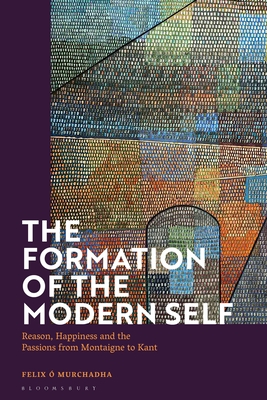 The Formation of the Modern Self: Reason, Happiness and the Passions from Montaigne to Kant - Murchadha, Felix 