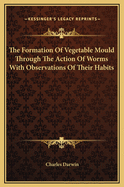 The Formation Of Vegetable Mould Through The Action Of Worms With Observations Of Their Habits