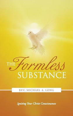 The Formless Substance: Igniting Your Christ Consciousness - Long, Michael A, Rev.