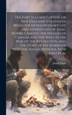 The Fort Stanwix Captive, or New England Volunteer, Being the Extraordinary Life and Adventures of Isaac Hubbell Among the Indians of Canada and the West, in the war of the Revolution, and the Story of his Marriage With the Indian Princess, now First Publ - Priest, Josiah