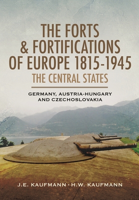 The Forts and Fortifications of Europe, 1815-1945: The Central States: Germany, Austria-Hungary and Czechoslovakia - Kaufmann, J E, and Kaufmann, H W