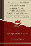 The Forty-Fifth Annual Report of the Trade and Commerce of Chicago: For the Year Ended December 31, 1902 (Classic Reprint)