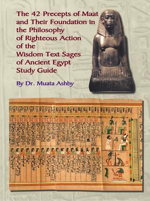 The Forty Two Precepts of Maat, the Philosophy of Righteous Action and the Ancient Egyptian Wisdom Texts - Ashby, Muata