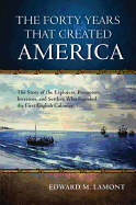 The Forty Years That Created America: The Story of the Explorers, Promoters, Investors, and Settlers Who Founded the First English Colonies