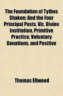 The Foundation of Tythes Shaken: And the Four Principal Posts, Viz. Divine Institution, Primitive Practice, Voluntary Donations, and Positive Laws, on Which the Nameless Author Hath Set His Pretended Right to Tythes, Are Removed, in the Following Reply