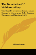 The Foundation Of Waltham Abbey: The Tract De Inventione Sanctae Crucis Nostrae In Monte Acuto Et De Ductione Ejusdem Apud Waltham (1861)