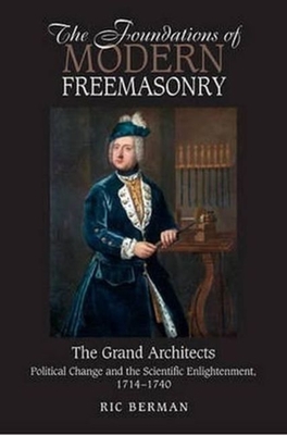 The Foundations of Modern Freemasonry: The Grand Architects: Political Change and the Scientific Enlightenment, 1714-1740 - Berman, Ric, MA