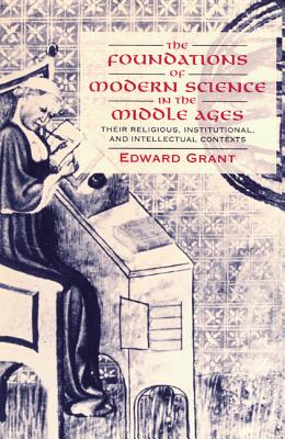 The Foundations of Modern Science in the Middle Ages: Their Religious, Institutional and Intellectual Contexts - Grant, Edward