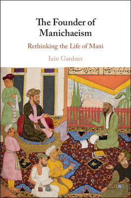 The Founder of Manichaeism: Rethinking the Life of Mani - Gardner, Iain, and BeDuhn, Jason (Foreword by)