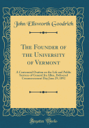 The Founder of the University of Vermont: A Centennial Oration on the Life and Public Services of General IRA Allen, Delivered Commencement Day June 29, 1892 (Classic Reprint)