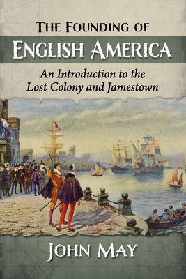 The Founding of English America: An Introduction to the Lost Colony and Jamestown - May, John