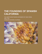 The Founding of Spanish California: The Northwestward Expansion of New Spain, 1687-1783