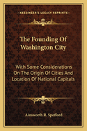 The Founding Of Washington City: With Some Considerations On The Origin Of Cities And Location Of National Capitals